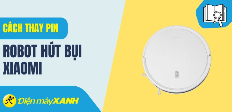 Hướng dẫn cách thay pin robot hút bụi Xiaomi tại nhà đơn giản