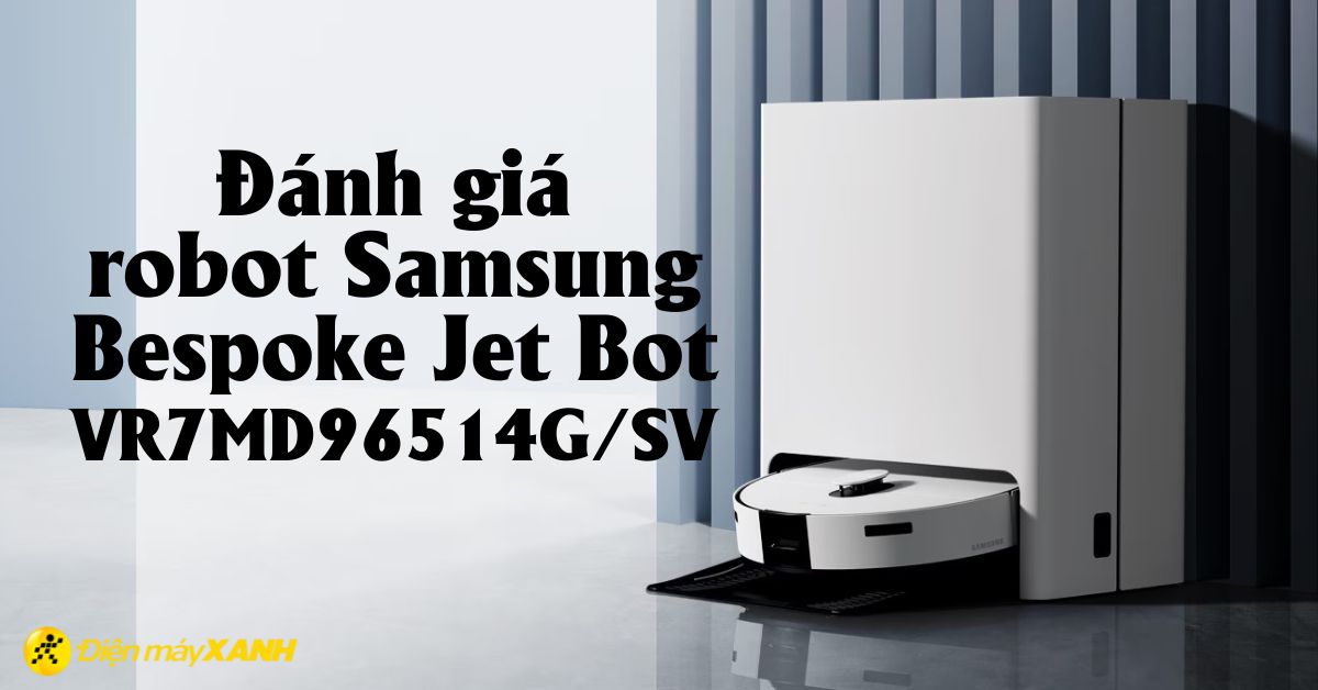 Đánh giá robot hút lau Samsung Bespoke Jet Bot VR7MD96514G/SV hút - lau - giặt - sấy đa nhiệm, làm sạch vượt trội