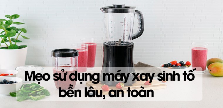 Mẹo sử dụng máy xay sinh tố bền lâu, an toàn