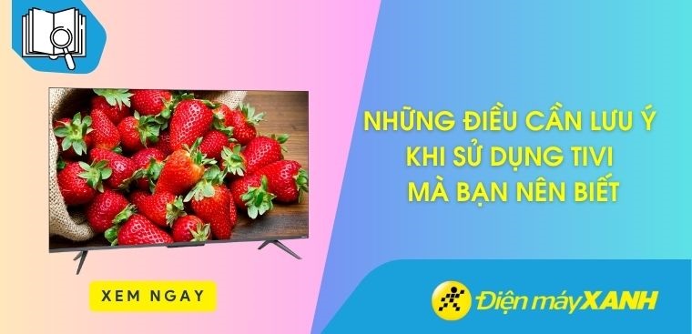 Những điều cần lưu ý khi sử dụng tivi mà bạn nên biết