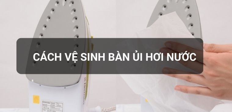 Mách bạn cách vệ sinh bàn ủi hơi nước đúng cách