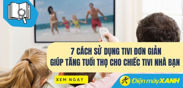 7 cách sử dụng tivi đơn giản giúp tăng tuổi thọ cho chiếc tivi nhà bạn