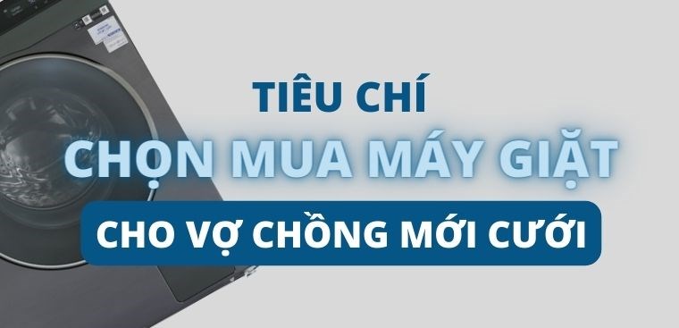 Tiêu chí chọn mua máy giặt cho vợ chồng mới cưới