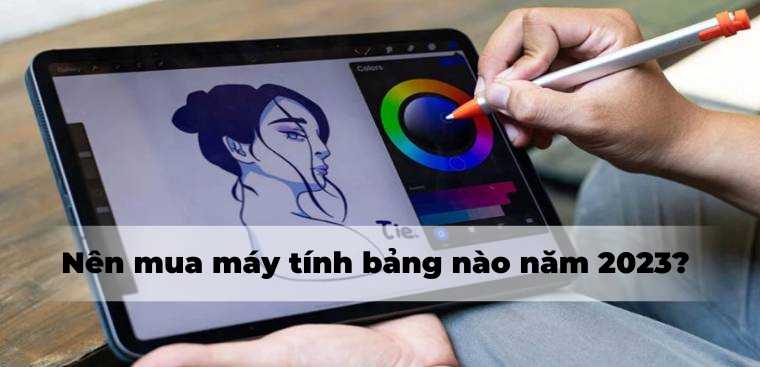 Nên mua máy tính bảng nào năm 2023?11 Cách chọn mua máy tính bảng chuẩn nhất