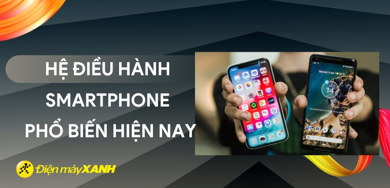 Các hệ điều hành smartphone phổ biến hiện nay. Nên chọn hệ điều hành nào khi mua smartphone?