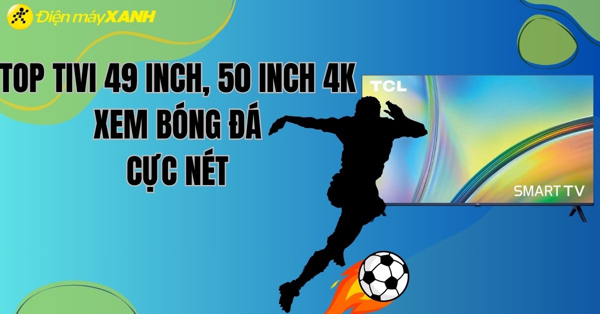 Top 5 tivi 4K 49, 50 inch xem bóng đá cực nét dành cho dân mê bóng đá