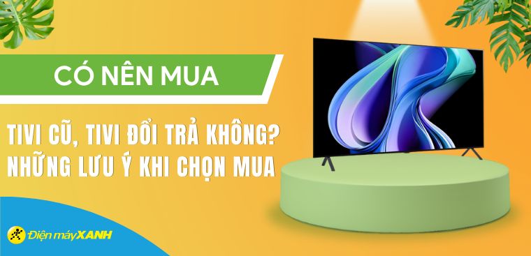 Có nên mua tivi cũ, tivi đổi trả không? Những lưu ý khi chọn mua