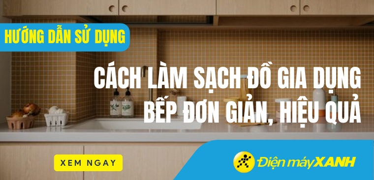 Cách làm sạch đồ gia dụng bếp đơn giản, hiệu quả
