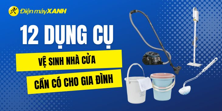 12 dụng cụ vệ sinh nhà cửa cần có để tổ ấm luôn sạch sẽ