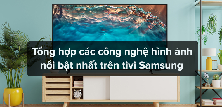 Tổng hợp các công nghệ hình ảnh nổi bật nhất trên tivi Samsung