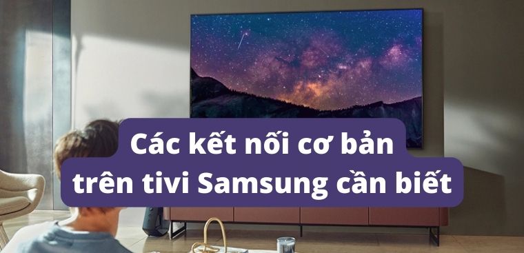 Các kết nối cơ bản trên tivi Samsung bạn cần biết