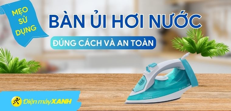 Mách bạn cách sử dụng và bảo quản bàn ủi hơi nước đúng cách, an toàn