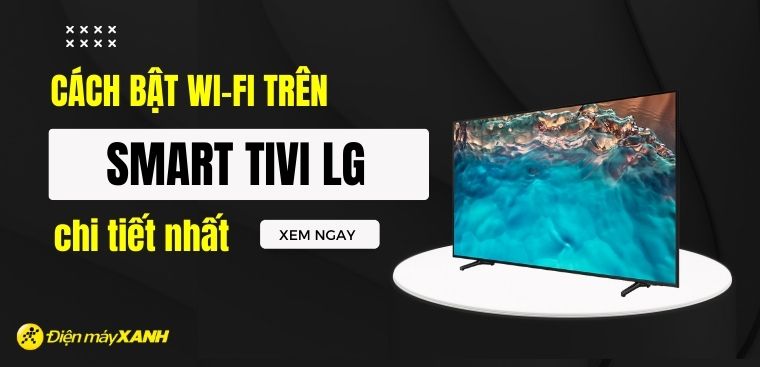 Cách bật Wi-Fi trên Smart Tivi LG chi tiết nhất