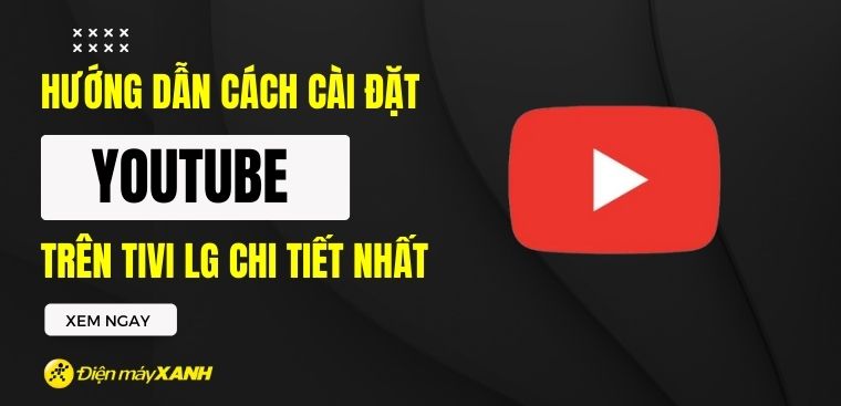 Hướng dẫn cách cài đặt Youtube trên tivi LG chi tiết nhất