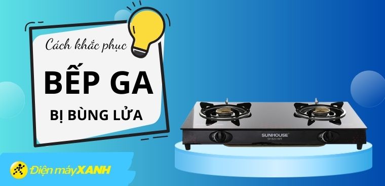 Bếp ga bị bùng lửa - Nguyên nhân và cách khắc phục hiệu quả