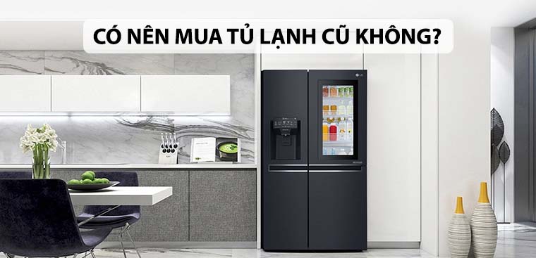 Có nên mua tủ lạnh cũ không? Những điều cần biết khi mua tủ lạnh cũ