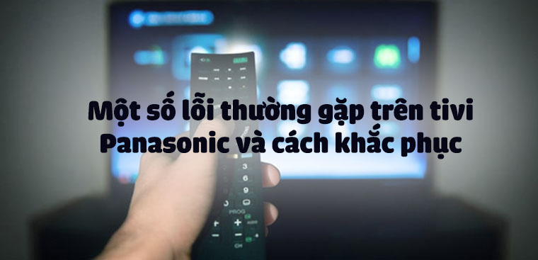 Một số lỗi thường gặp trên tivi Panasonic và cách khắc phục