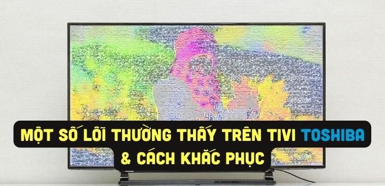Một số lỗi thường thấy trên tivi Toshiba và cách khắc phục
