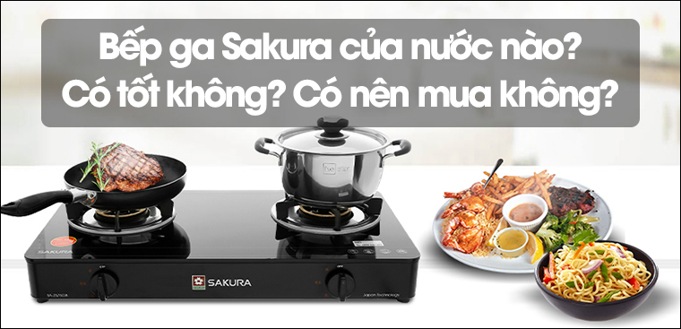 Bếp ga Sakura của nước nào? Có tốt không? Có nên mua không?