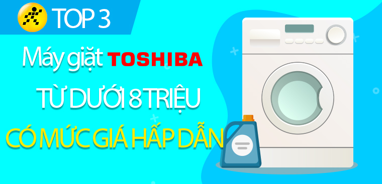 Top 3 máy giặt Toshiba từ dưới 8kg giá rẻ hấp dẫn
