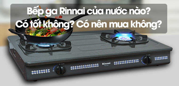 Bếp ga Rinnai của nước nào? Có tốt không? Có nên mua không?