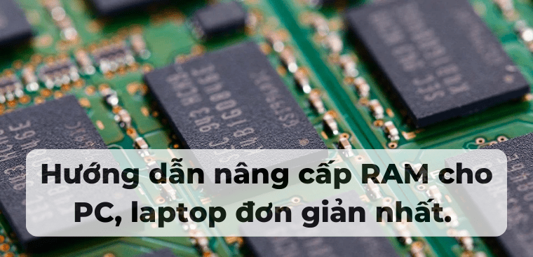 Cách nâng cấp RAM cho PC, laptop đơn giản nhất. Những lưu ý khi nâng cấp RAM