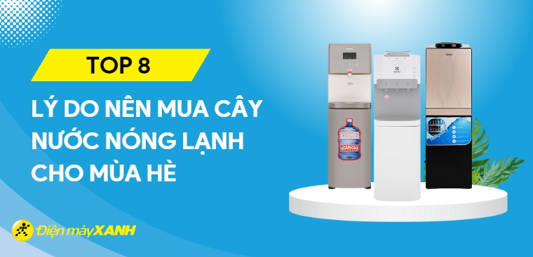 Top 8 lý do bạn nên sở hữu cây nước nóng lạnh cho mùa hè nóng bức