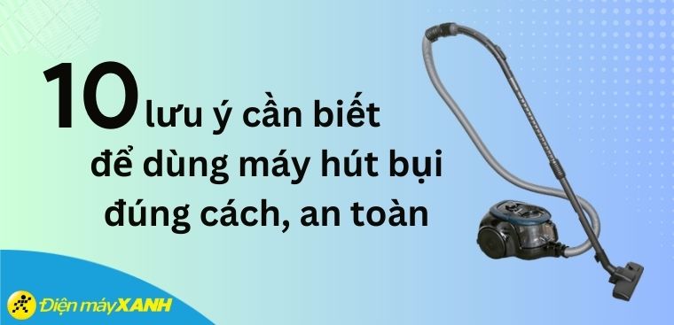 10 lưu ý cần biết để dùng máy hút bụi đúng cách, an toàn
