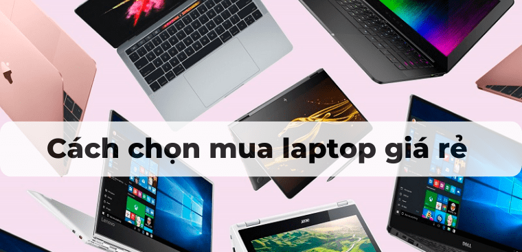 Cách chọn mua laptop giá rẻ phù hợp nhu cầu mà bạn không nên bỏ qua
