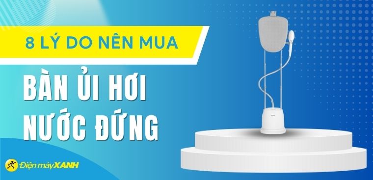 8 lý do nên mua bàn ủi hơi nước đứng cho gia đình mà bạn không nên bỏ lỡ