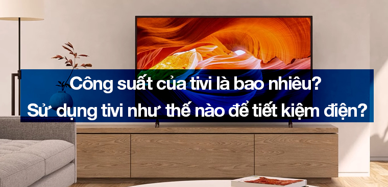 Công suất của tivi là bao nhiêu? Sử dụng tivi như thế nào để tiết kiệm điện?