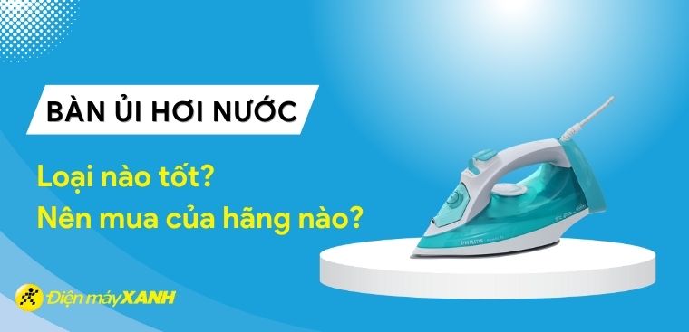Bàn ủi hơi nước loại nào tốt? Nên mua bàn ủi hơi nước của hãng nào?
