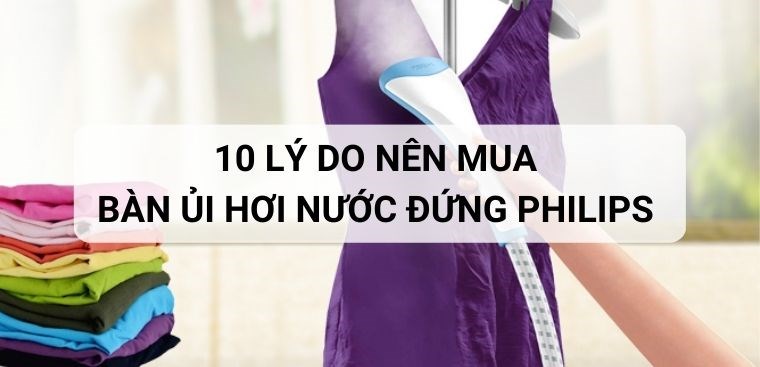 10 lý do nên mua bàn ủi hơi nước đứng Philips cho gia đình