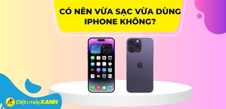 Có nên vừa sạc vừa dùng iPhone không? Những tác hại của việc vừa sạc vừa dùng iPhone