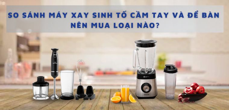So sánh máy xay sinh tố cầm tay và để bàn, nên mua loại nào?
