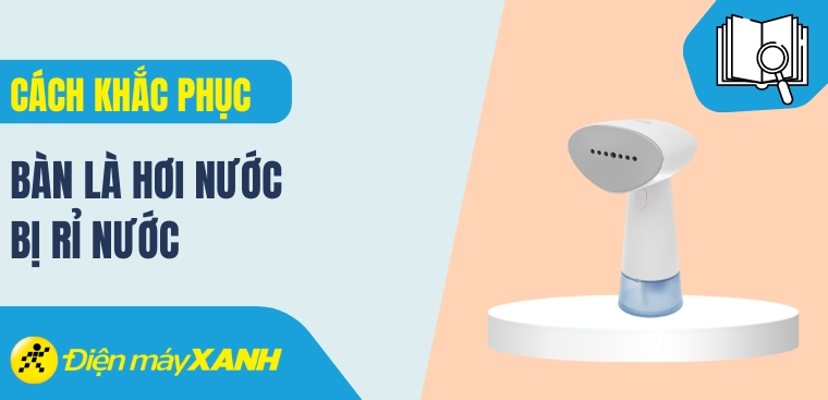 Bàn là hơi nước bị rỉ nước - Nguyên nhân và cách khắc phục