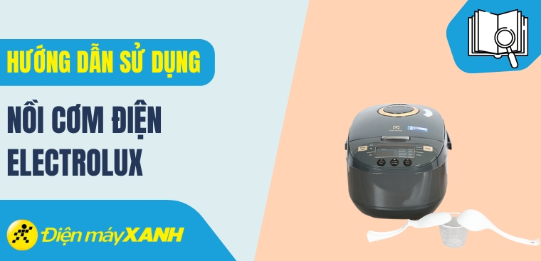 Hướng dẫn sử dụng nồi cơm điện Electrolux đúng cách, an toàn
