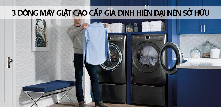 3 dòng máy giặt cao cấp mà bất cứ gia đình hiện đại nào cũng nên sở hữu