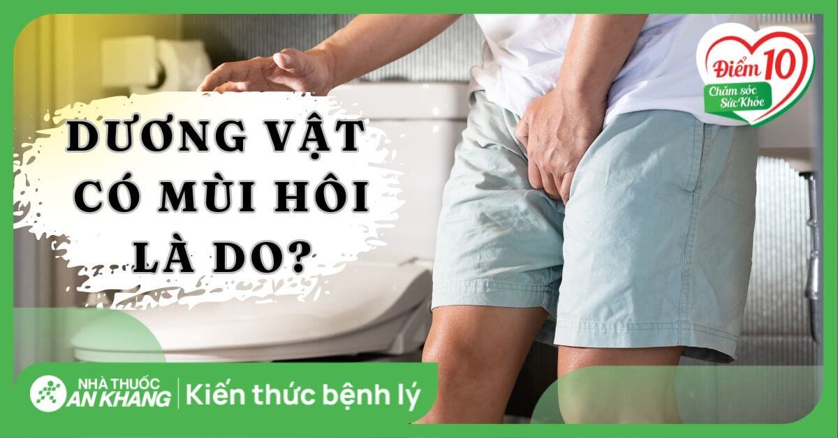 Dương vật có mùi hôi là do nguyên nhân gì? Dấu hiệu và cách điều trị