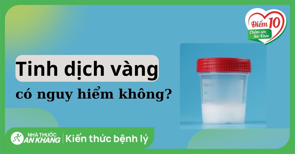 Tinh dịch màu vàng có nguy hiểm không? Nguyên nhân và cách điều trị