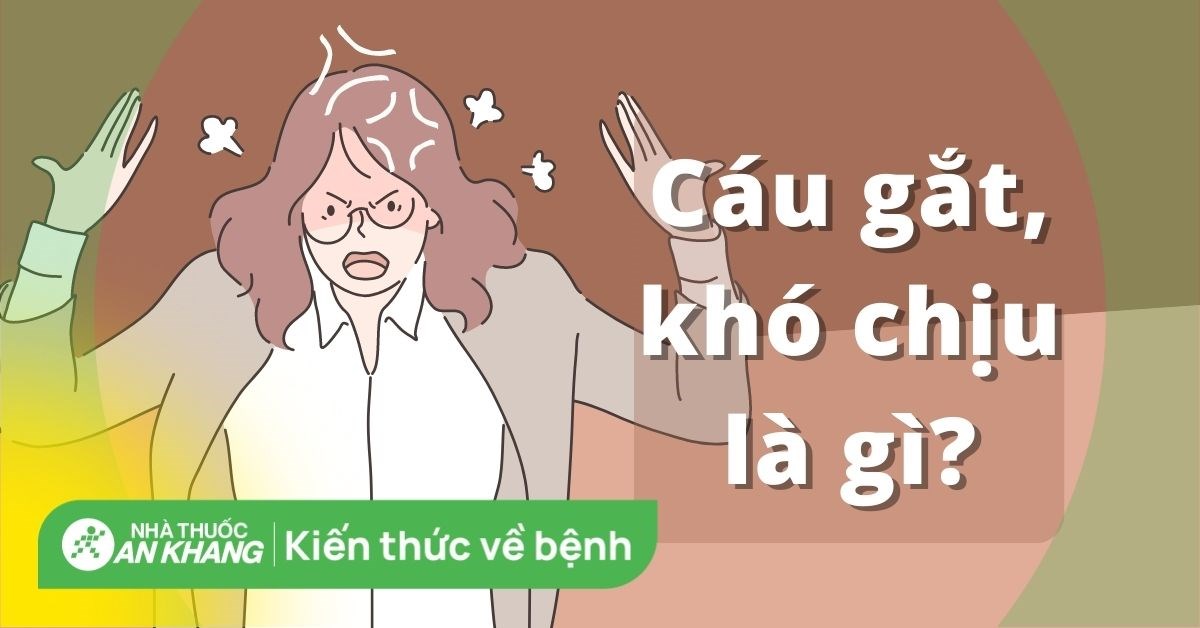 Cáu gắt, khó chịu là gì? Nguyên nhân và cách khắc phục hiệu quả