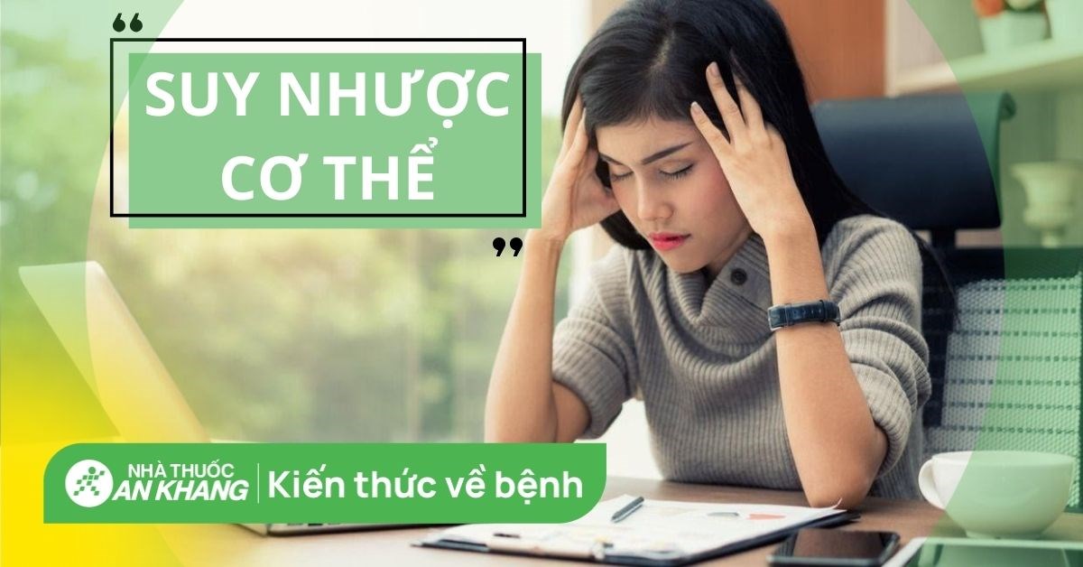 Suy nhược cơ thể: Dấu hiệu, nguyên nhân và cách điều trị