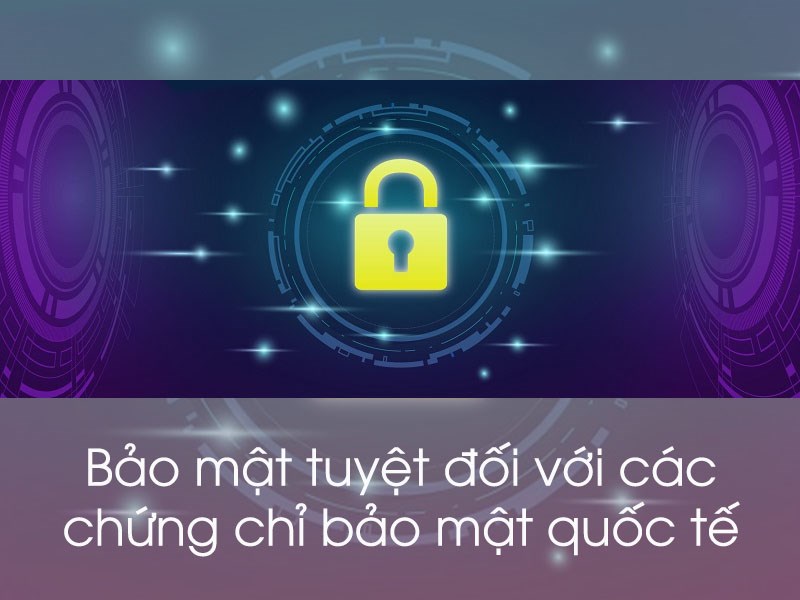 Bảo mật tuyệt đối với các chứng chỉ bảo mật quốc tế.