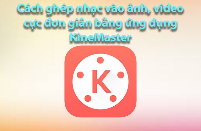 Hướng dẫn cách ghép nhạc và ảnh trên KineMaster cho người mới bắt đầu? 
