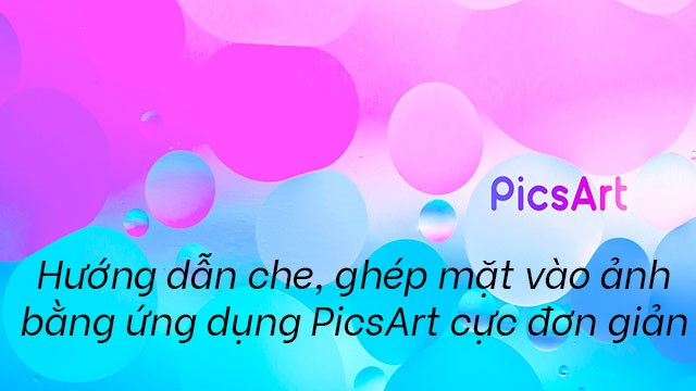 Hướng dẫn Cách ghép mặt vào ảnh bằng PicsArt Với những bước đơn giản và hiệu quả