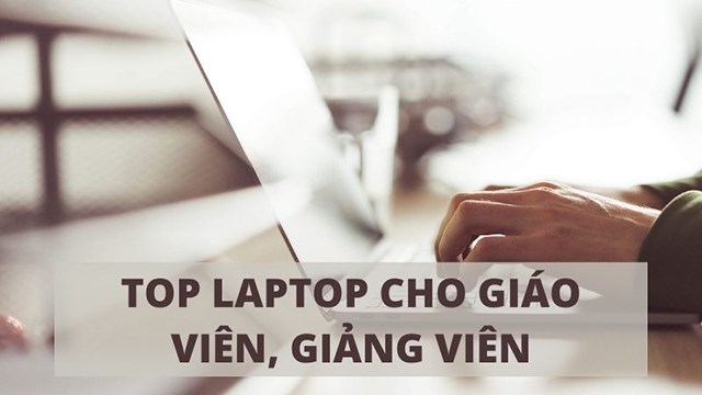 Top 10 laptop cho giáo viên, giảng viên tốt nhất 2021