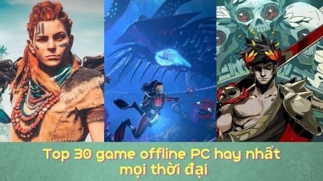 Top 30 game offline PC hay nhất mọi thời đại phải chơi ngay