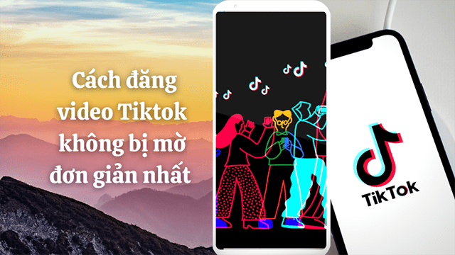 Cẩm nang hướng dẫn cách làm video tiktok không bị mờ chuyên nghiệp và ấn tượng