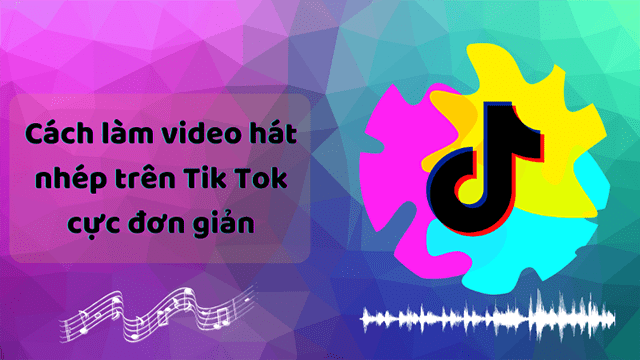Hướng dẫn Cách làm video Tik Tok hát nhép đơn giản và hiệu quả
