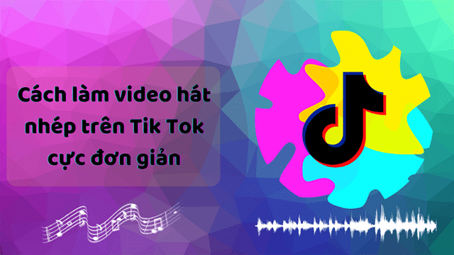 Cẩm nang hướng dẫn cách làm video tik tok hát nhép dễ dàng và vui nhộn